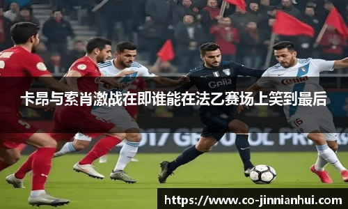 卡昂与索肖激战在即谁能在法乙赛场上笑到最后