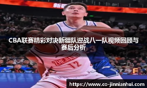 CBA联赛精彩对决新疆队迎战八一队视频回顾与赛后分析